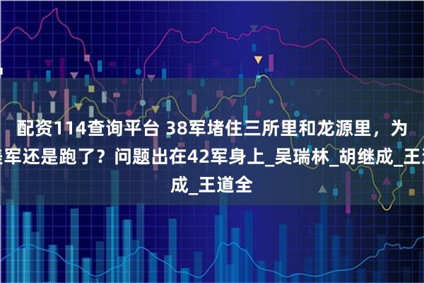 配资114查询平台 38军堵住三所里和龙源里，为何美军还是跑了？问题出在42军身上_吴瑞林_胡继成_王道全