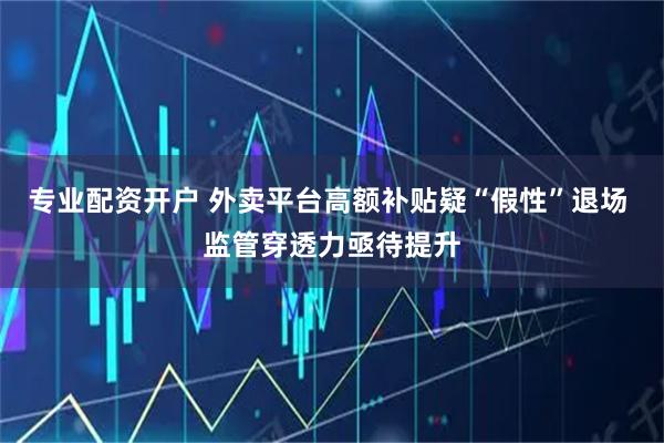 专业配资开户 外卖平台高额补贴疑“假性”退场 监管穿透力亟待提升