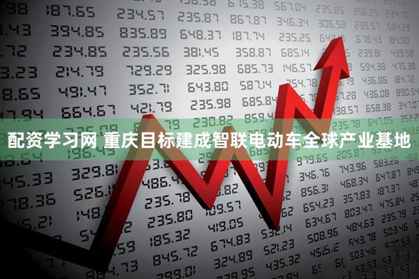 配资学习网 重庆目标建成智联电动车全球产业基地