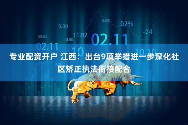 专业配资开户 江西：出台9项举措进一步深化社区矫正执法衔接配合