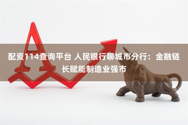 配资114查询平台 人民银行聊城市分行：金融链长赋能制造业强市