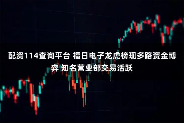 配资114查询平台 福日电子龙虎榜现多路资金博弈 知名营业部交易活跃