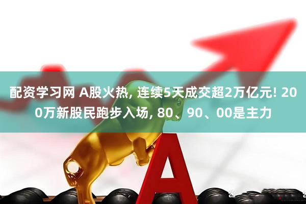 配资学习网 A股火热, 连续5天成交超2万亿元! 200万新股民跑步入场, 80、90、00是主力
