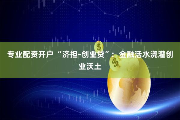 专业配资开户 “济担-创业贷”：金融活水浇灌创业沃土