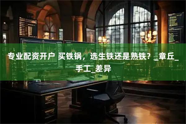 专业配资开户 买铁锅，选生铁还是熟铁？_章丘_手工_差异
