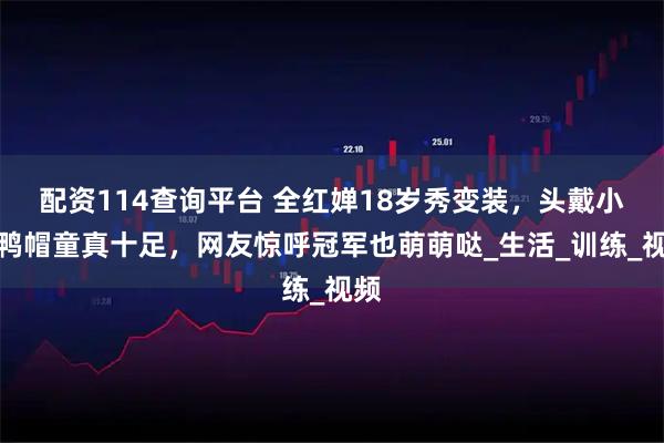 配资114查询平台 全红婵18岁秀变装，头戴小黄鸭帽童真十足，网友惊呼冠军也萌萌哒_生活_训练_视频
