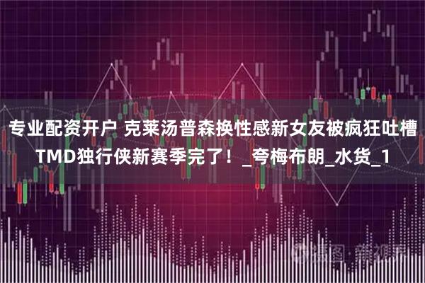 专业配资开户 克莱汤普森换性感新女友被疯狂吐槽TMD独行侠新赛季完了！_夸梅布朗_水货_1