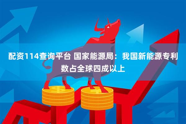 配资114查询平台 国家能源局：我国新能源专利数占全球四成以上