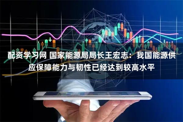 配资学习网 国家能源局局长王宏志：我国能源供应保障能力与韧性已经达到较高水平