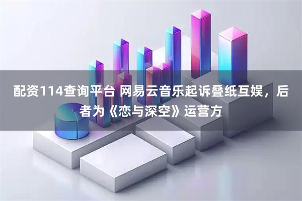 配资114查询平台 网易云音乐起诉叠纸互娱，后者为《恋与深空》运营方