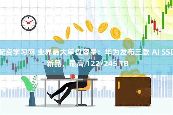 配资学习网 业界最大单盘容量：华为发布三款 AI SSD 新品，最高 122/245 TB