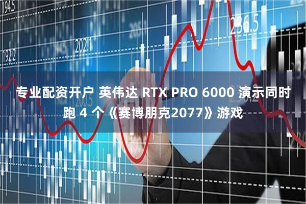 专业配资开户 英伟达 RTX PRO 6000 演示同时跑 4 个《赛博朋克2077》游戏