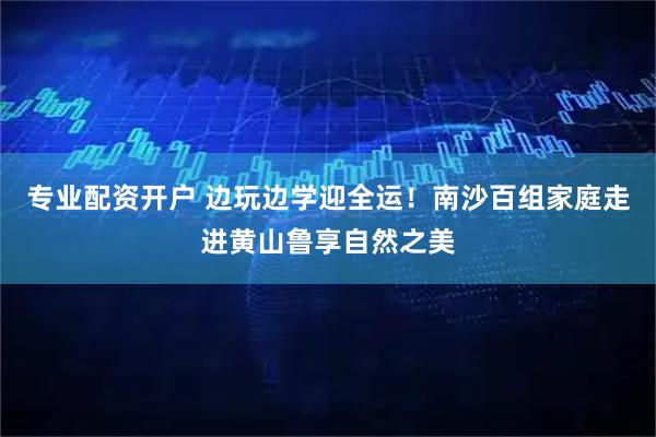 专业配资开户 边玩边学迎全运！南沙百组家庭走进黄山鲁享自然之美