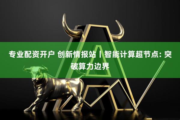 专业配资开户 创新情报站丨智能计算超节点: 突破算力边界