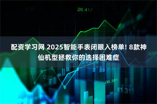 配资学习网 2025智能手表闭眼入榜单! 8款神仙机型拯救你的选择困难症