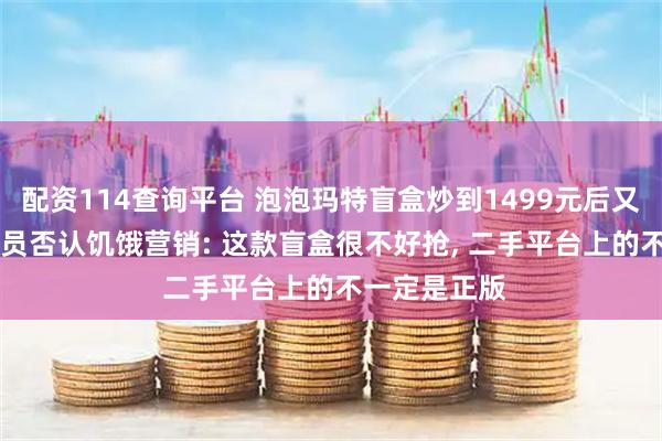 配资114查询平台 泡泡玛特盲盒炒到1499元后又“腰斩”, 店员否认饥饿营销: 这款盲盒很不好抢, 二手平台上的不一定是正版