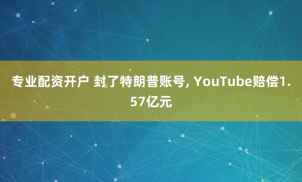 专业配资开户 封了特朗普账号, YouTube赔偿1.57亿元