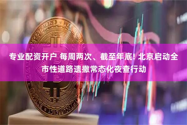 专业配资开户 每周两次、截至年底! 北京启动全市性道路遗撒常态化夜查行动