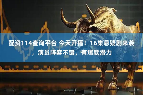 配资114查询平台 今天开播！16集悬疑剧来袭，演员阵容不错，有爆款潜力