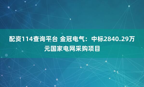 配资114查询平台 金冠电气：中标2840.29万元国家电网采购项目