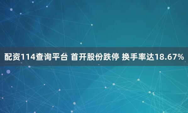 配资114查询平台 首开股份跌停 换手率达18.67%