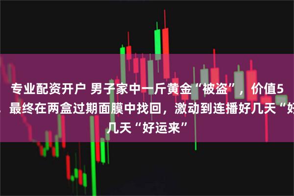 专业配资开户 男子家中一斤黄金“被盗”，价值50万元，最终在两盒过期面膜中找回，激动到连播好几天“好运来”
