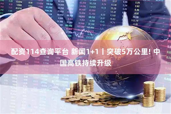 配资114查询平台 新闻1+1丨突破5万公里! 中国高铁持续升级