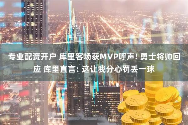 专业配资开户 库里客场获MVP呼声! 勇士将帅回应 库里直言: 这让我分心罚丢一球
