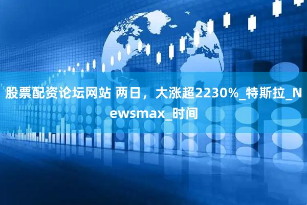 股票配资论坛网站 两日，大涨超2230%_特斯拉_Newsmax_时间
