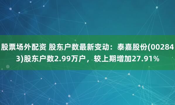 股票场外配资 股东户数最新变动：泰嘉股份(002843)股东户数2.99万户，较上期增加27.91%