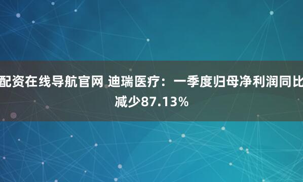 配资在线导航官网 迪瑞医疗：一季度归母净利润同比减少87.13%