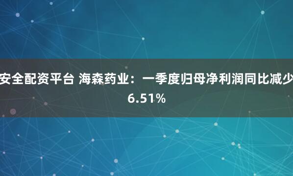 安全配资平台 海森药业：一季度归母净利润同比减少6.51%