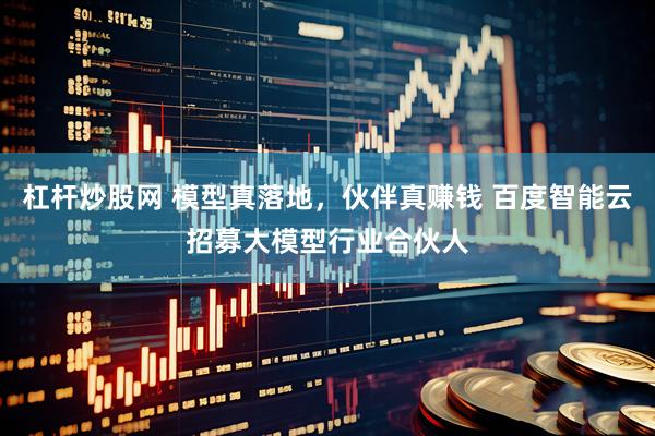杠杆炒股网 模型真落地，伙伴真赚钱 百度智能云招募大模型行业合伙人