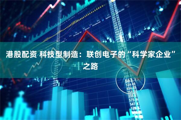 港股配资 科技型制造：联创电子的“科学家企业”之路