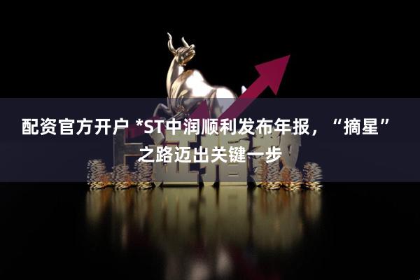 配资官方开户 *ST中润顺利发布年报，“摘星” 之路迈出关键一步