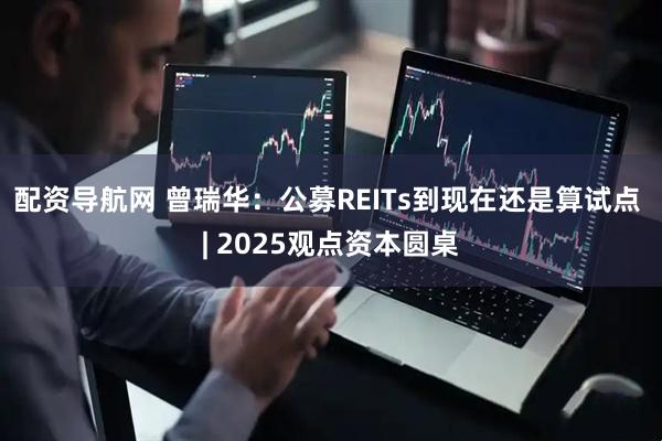配资导航网 曾瑞华：公募REITs到现在还是算试点 | 2025观点资本圆桌
