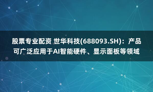 股票专业配资 世华科技(688093.SH)：产品可广泛应用于AI智能硬件、显示面板等领域
