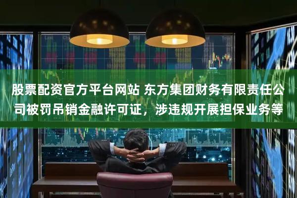 股票配资官方平台网站 东方集团财务有限责任公司被罚吊销金融许可证，涉违规开展担保业务等