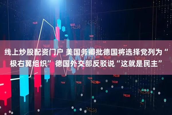 线上炒股配资门户 美国务卿批德国将选择党列为“极右翼组织” 德国外交部反驳说“这就是民主”