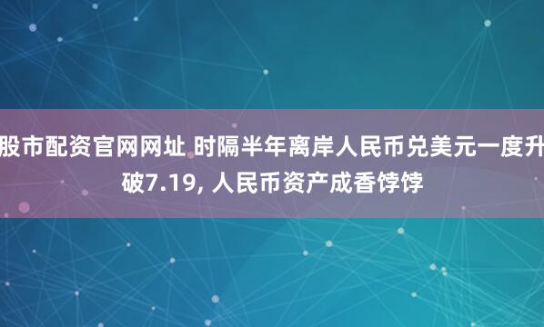 股市配资官网网址 时隔半年离岸人民币兑美元一度升破7.19, 人民币资产成香饽饽