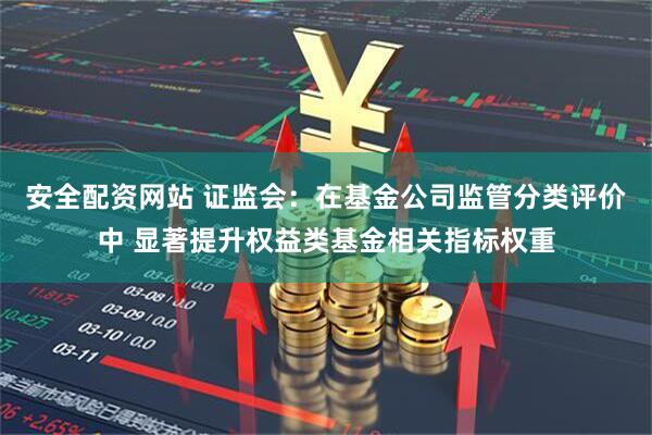 安全配资网站 证监会：在基金公司监管分类评价中 显著提升权益类基金相关指标权重