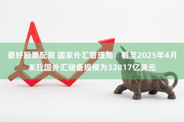 最好股票配资 国家外汇管理局：截至2025年4月末我国外汇储备规模为32817亿美元