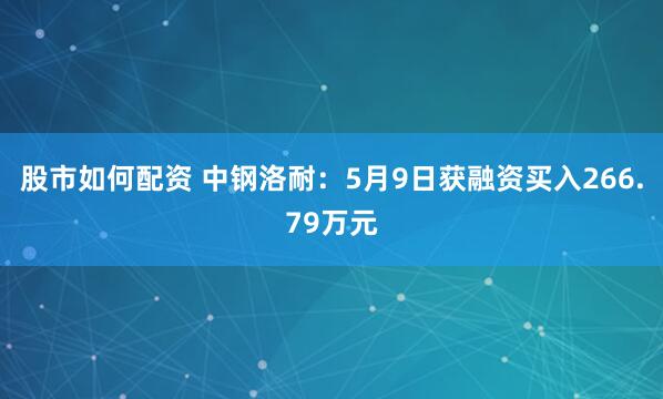 股市如何配资 中钢洛耐：5月9日获融资买入266.79万元
