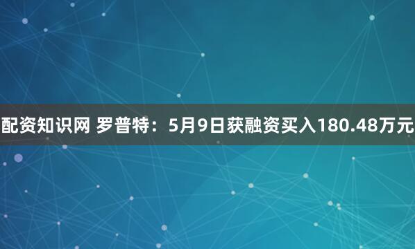 配资知识网 罗普特：5月9日获融资买入180.48万元