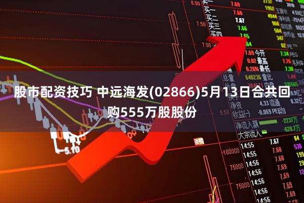 股市配资技巧 中远海发(02866)5月13日合共回购555万股股份