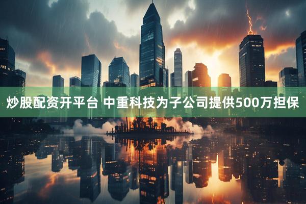 炒股配资开平台 中重科技为子公司提供500万担保