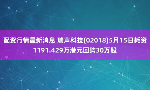 配资行情最新消息 瑞声科技(02018)5月15日耗资1191.429万港元回购30万股