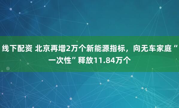 线下配资 北京再增2万个新能源指标，向无车家庭“一次性”释放11.84万个