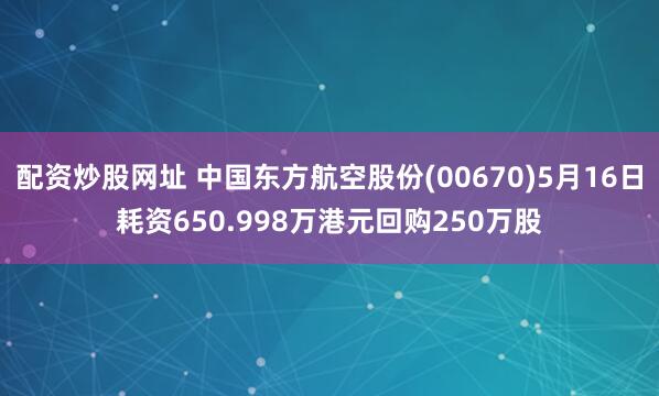 配资炒股网址 中国东方航空股份(00670)5月16日耗资650.998万港元回购250万股