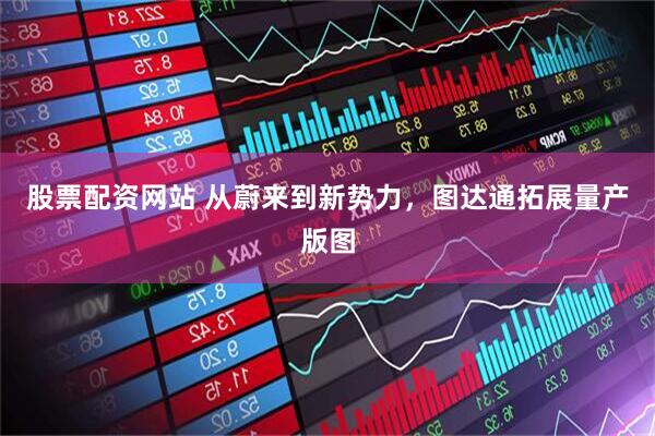 股票配资网站 从蔚来到新势力，图达通拓展量产版图